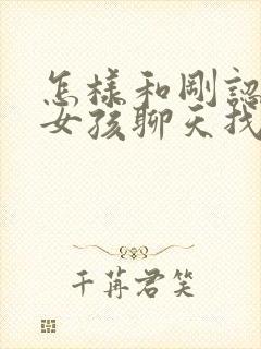 怎样和刚认识的女孩聊天找话题