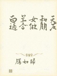 白羊女和天秤女适合做朋友吗