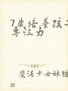 7岁培养孩子的专注力