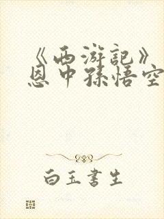 《西游记》吴承恩中孙悟空前后形象变化