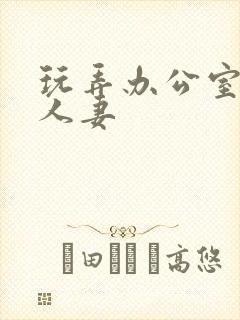 玩弄办公室美艳人妻