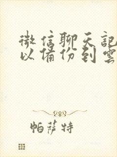 微信聊天记录可以备份到云盘吗