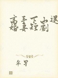 高手下山退婚未婚妻短剧