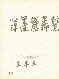 心里总是难受堵得慌压抑怎么办