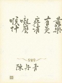 喉咙疼有黄痰吃什么消炎药