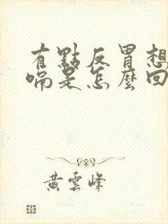 有点反胃想吐打嗝是怎么回事