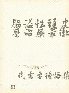 脂溢性头皮屑怎么治疗最彻底