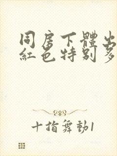 同房下体出血鲜红色特别多,非经期怎么办