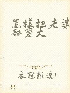 怎样把老婆的胸部变大