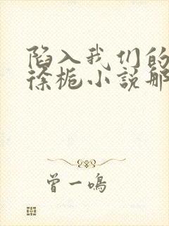 陷入我们的热恋徐栀小说那里可以看