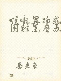 喉咙异物感呼吸困难怎么办