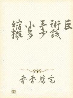 缩小手术巨乳大概多少钱