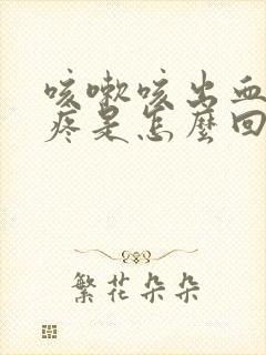 咳嗽咳出血右胸疼是怎么回事