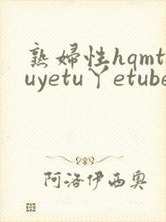 熟妇性hqmtuyetu丫etube,欧美熟妇