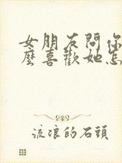 女朋友问你为什么喜欢她怎么回答