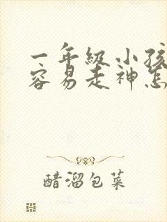 一年级小孩上课容易走神怎么办