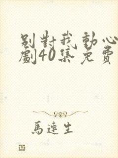 别对我动心电视剧40集免费看11