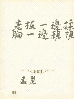 老板一边揉秘书胸一边亲视频封面