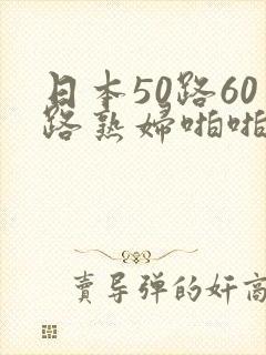 日本50路60路熟妇啪啪