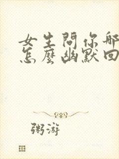 女生问你哪里的怎么幽默回复封面