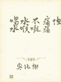 喝水不痛但吞口水喉咙痛