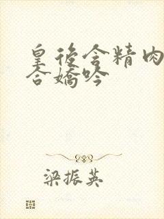 皇后含精肉臀迎合娇吟