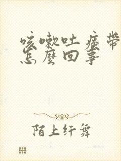 咳嗽吐痰带血是怎么回事