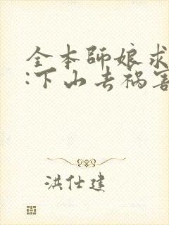 全本师娘求放过:下山去祸害你未婚妻吧