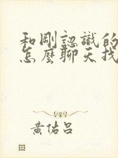 和刚认识的女生怎么聊天找话题