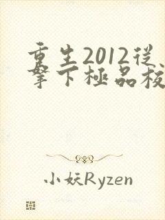 重生2012从拿下极品校花开始笔趣阁