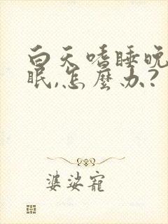 白天嗜睡晚上失眠,怎么办?