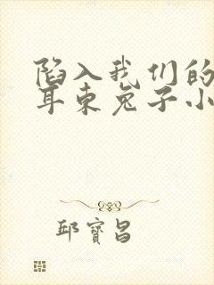 陷入我们的热恋耳东兔子小说全集免费看