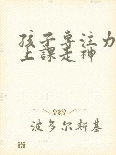 孩子专注力不够上课走神