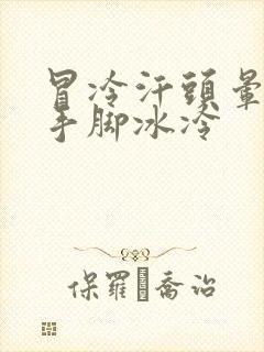 冒冷汗头晕想吐手脚冰冷