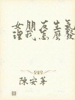 女朋友生气了不理我怎么发信息给她