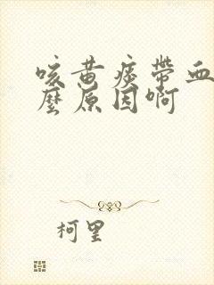 咳黄痰带血是什么原因啊