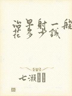 治早射一般需要花多少钱