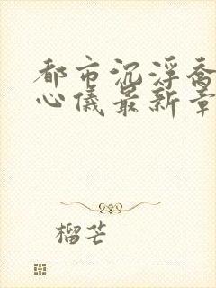 都市沉浮乔梁叶心仪最新章节