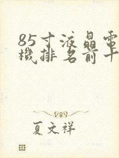 85寸液晶电视机排名前十名