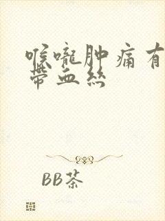 喉咙肿痛有黄痰带血丝