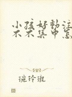 小孩好动注意力不不集中怎么办