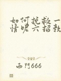 如何挽救一段感情呢六招教你挽回感情