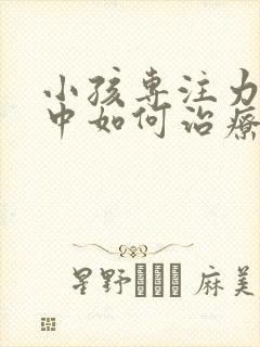 小孩专注力不集中如何治疗