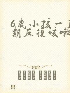 6岁小孩一直长期反复咳嗽严重治疗方法