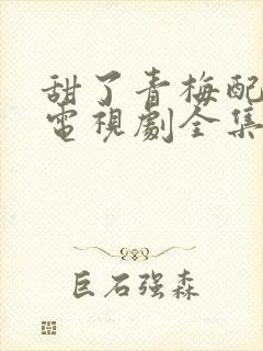 甜了青梅配竹马电视剧全集