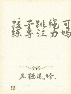 孩子跳绳可以训练专注力吗