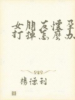 女朋友怀孕不想打掉怎么办