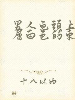 男人龟头上起一层白色的东西