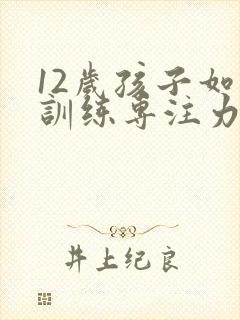 12岁孩子如何训练专注力