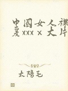 中国女人裸体做爰xxxⅹ大片